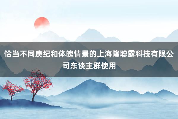 恰当不同庚纪和体魄情景的上海隆聪露科技有限公司东谈主群使用