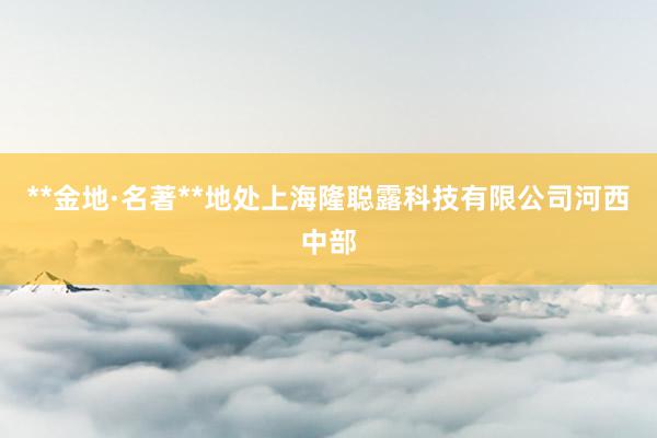 **金地·名著**地处上海隆聪露科技有限公司河西中部